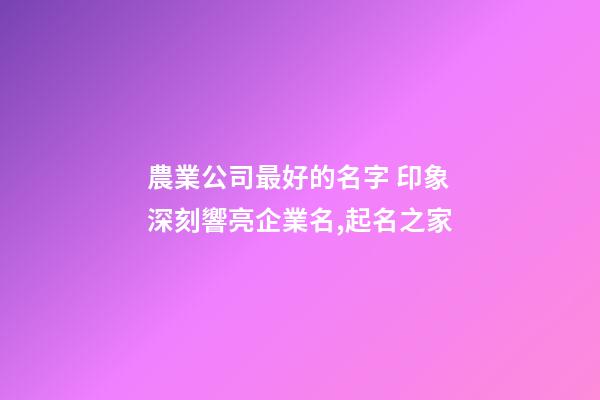 農業公司最好的名字 印象深刻響亮企業名,起名之家-第1張-公司起名-玄機派